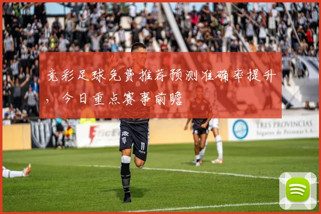 竞彩足球免费推荐预测准确率提升，今日重点赛事前瞻