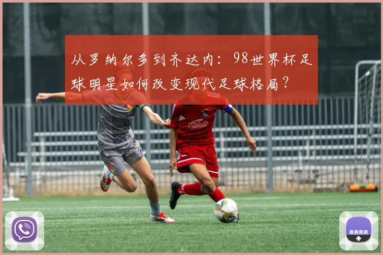 从罗纳尔多到齐达内：98世界杯足球明星如何改变现代足球格局？