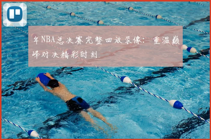 年NBA总决赛完整回放录像：重温巅峰对决精彩时刻