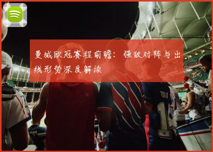 曼城欧冠赛程前瞻：强敌对阵与出线形势深度解读