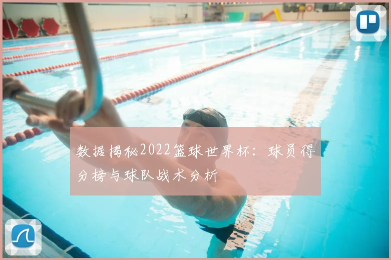 数据揭秘2022篮球世界杯：球员得分榜与球队战术分析