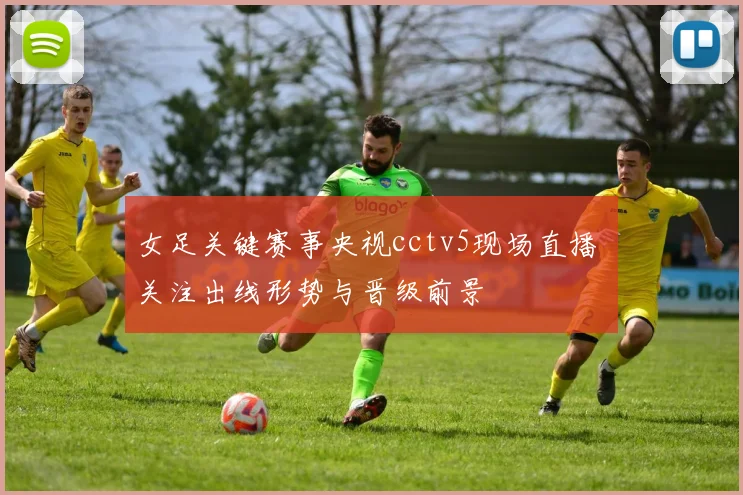 女足关键赛事央视cctv5现场直播 关注出线形势与晋级前景