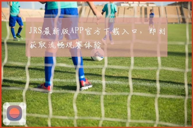 JRS最新版APP官方下载入口，即刻获取流畅观赛体验