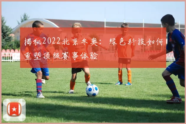 揭秘2022北京冬奥:绿色科技如何重塑顶级赛事体验