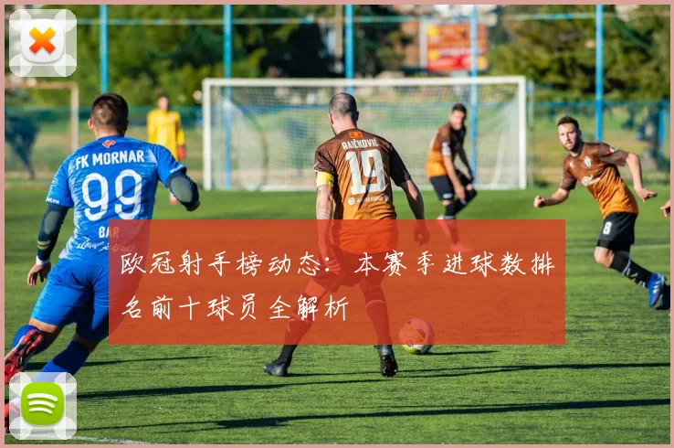 欧冠射手榜动态:本赛季进球数排名前十球员全解析