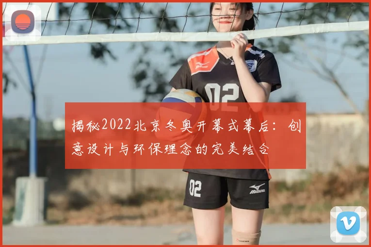 揭秘2022北京冬奥开幕式幕后:创意设计与环保理念的完美结合