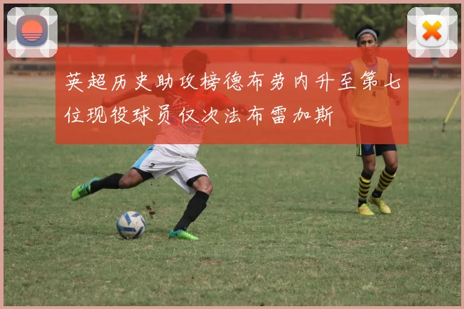 英超历史助攻榜德布劳内升至第七位现役球员仅次法布雷加斯