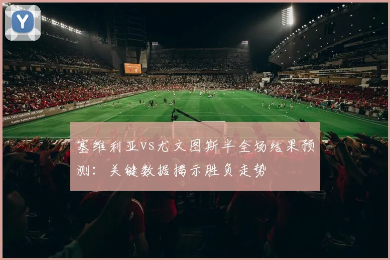 塞维利亚vs尤文图斯半全场结果预测：关键数据揭示胜负走势