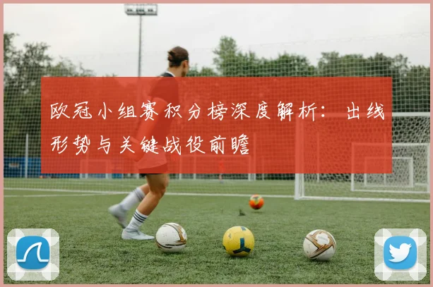欧冠小组赛积分榜深度解析：出线形势与关键战役前瞻