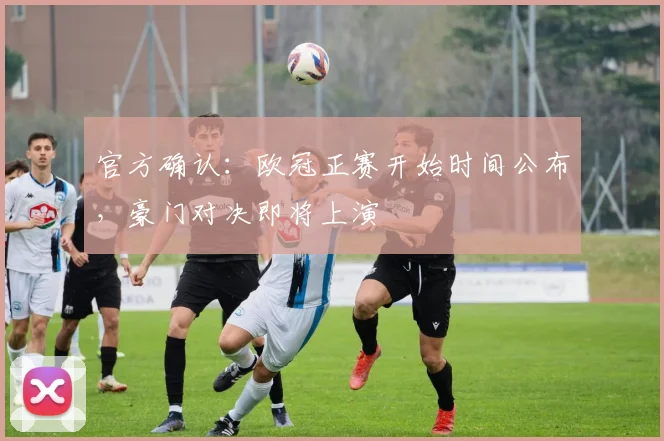 官方确认:欧冠正赛开始时间公布,豪门对决即将上演