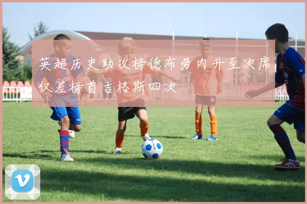 英超历史助攻榜德布劳内升至次席仅差榜首吉格斯四次