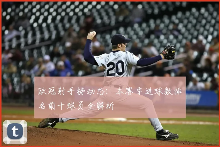 欧冠射手榜动态:本赛季进球数排名前十球员全解析