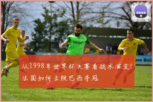 从1998年世界杯决赛看战术演变：法国如何击败巴西夺冠