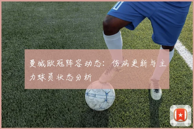曼城欧冠阵容动态:伤病更新与主力球员状态分析