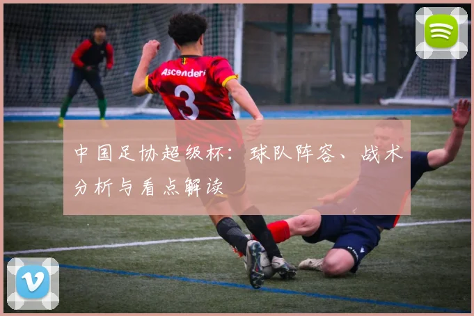 中国足协超级杯：球队阵容、战术分析与看点解读