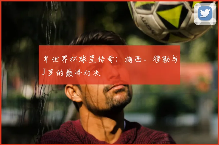 年世界杯球星传奇:梅西、穆勒与J罗的巅峰对决
