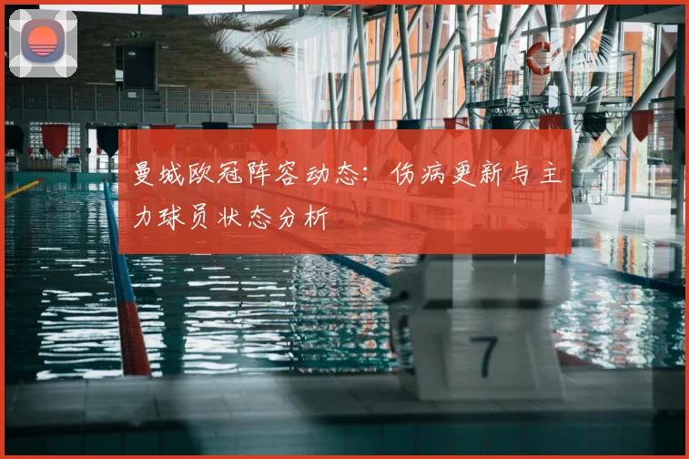 曼城欧冠阵容动态:伤病更新与主力球员状态分析