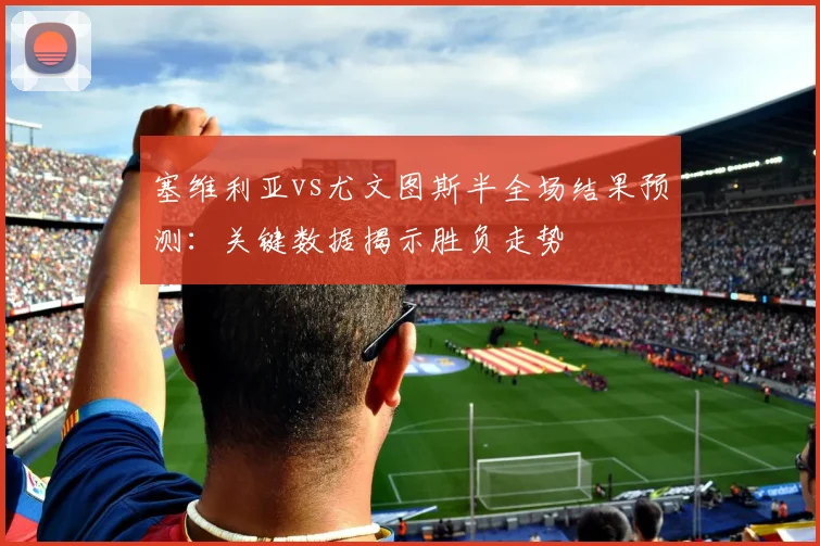 塞维利亚vs尤文图斯半全场结果预测：关键数据揭示胜负走势