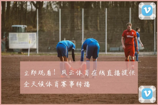 立即观看！风云体育在线直播提供全天候体育赛事转播