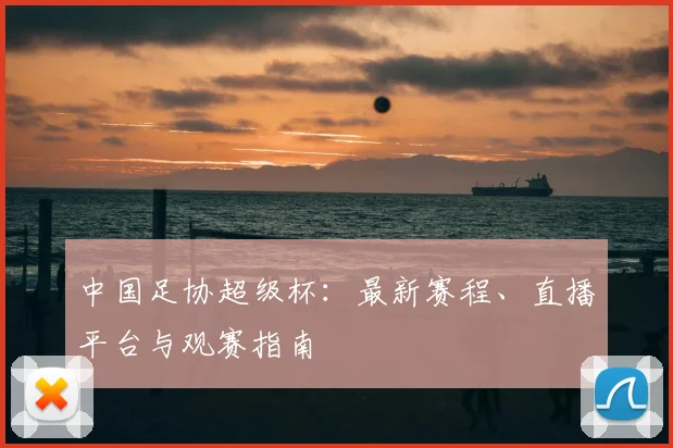 中国足协超级杯：最新赛程、直播平台与观赛指南