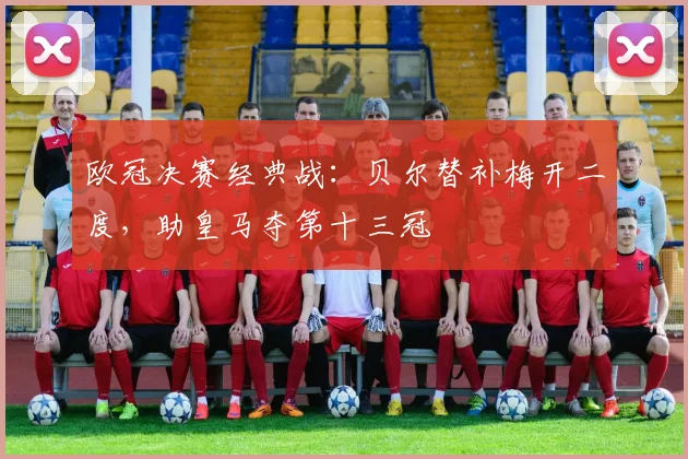 欧冠决赛经典战:贝尔替补梅开二度,助皇马夺第十三冠