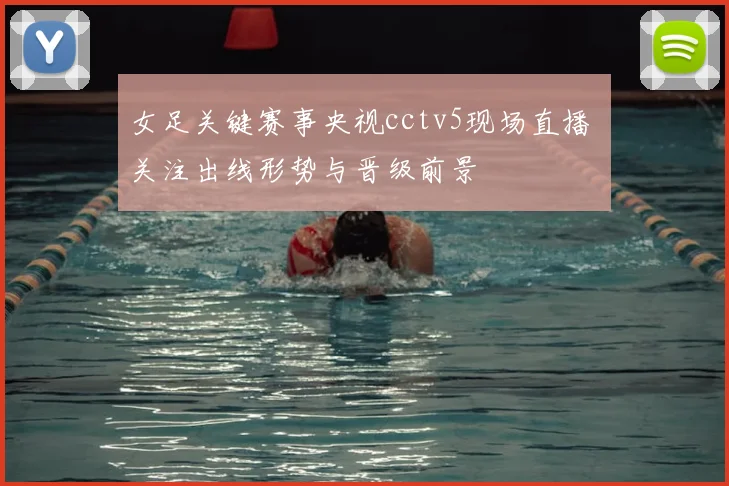 女足关键赛事央视cctv5现场直播 关注出线形势与晋级前景