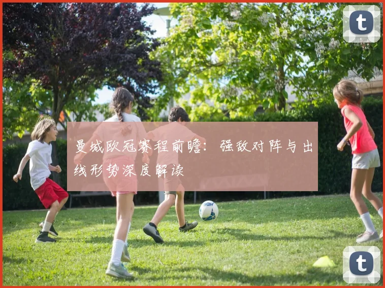 曼城欧冠赛程前瞻：强敌对阵与出线形势深度解读