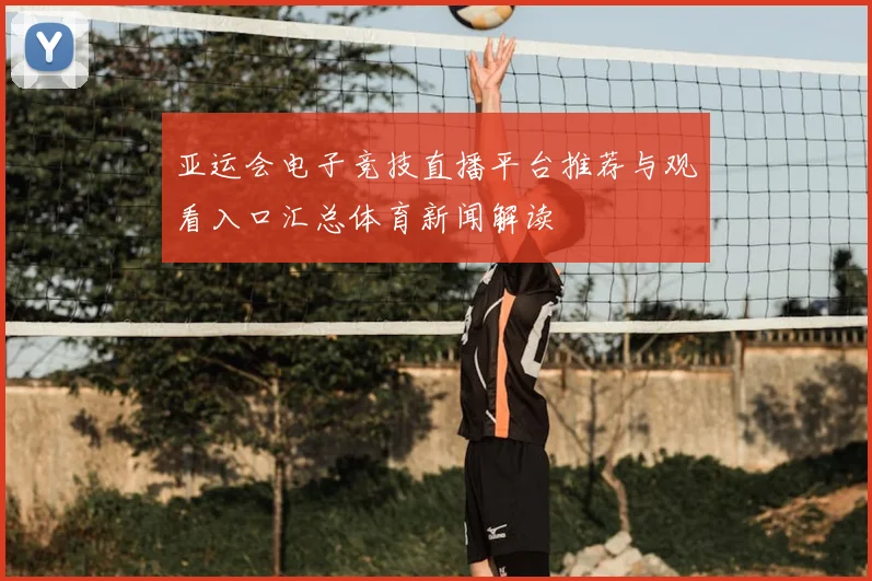 亚运会电子竞技直播平台推荐与观看入口汇总体育新闻解读